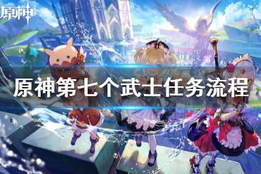 原神第七个武士任务流程是什么?原神最新的版本游戏里有着超多不同的版本内容