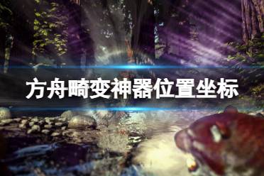 《方舟生存进化》畸变神器位置在哪?畸变神器位置坐标一览