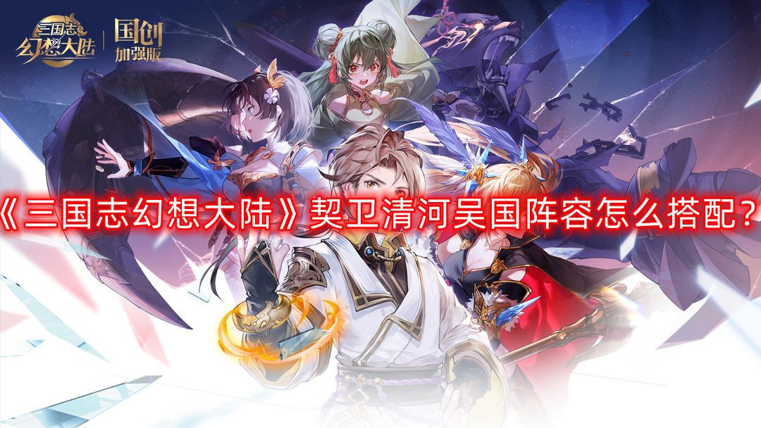 《三国志理想大陆》契卫清河吴国阵容怎么搭配？契卫清河吴国阵容搭配攻略