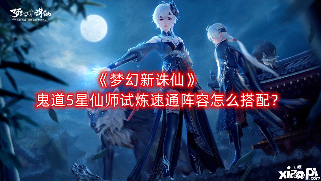 《梦幻新诛仙》鬼道5星仙师试炼速通阵容怎么搭配？鬼道5星仙师试炼速通阵容推荐