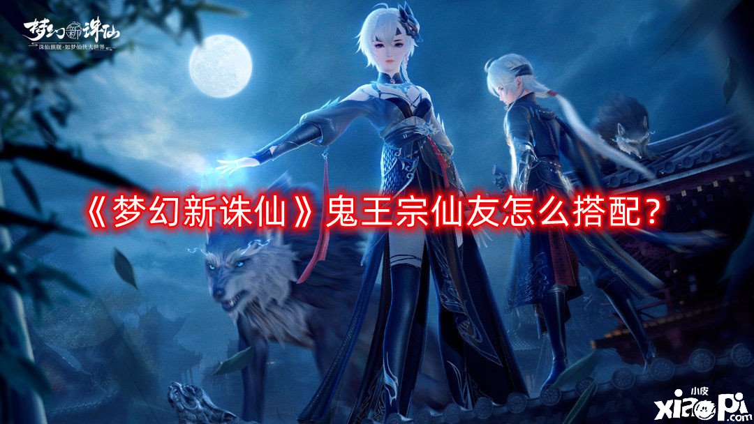 《梦幻新诛仙》鬼王宗仙友怎么搭配？鬼王宗仙友搭配推荐