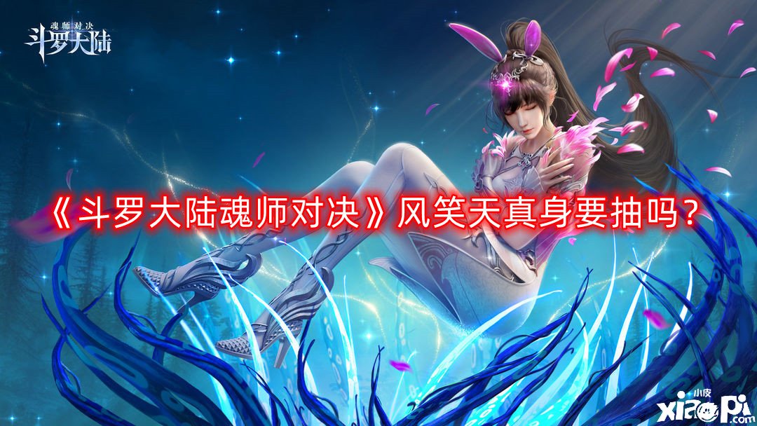 《斗罗大陆魂师对决》风笑天真身要抽吗？风笑天真身抽取攻略