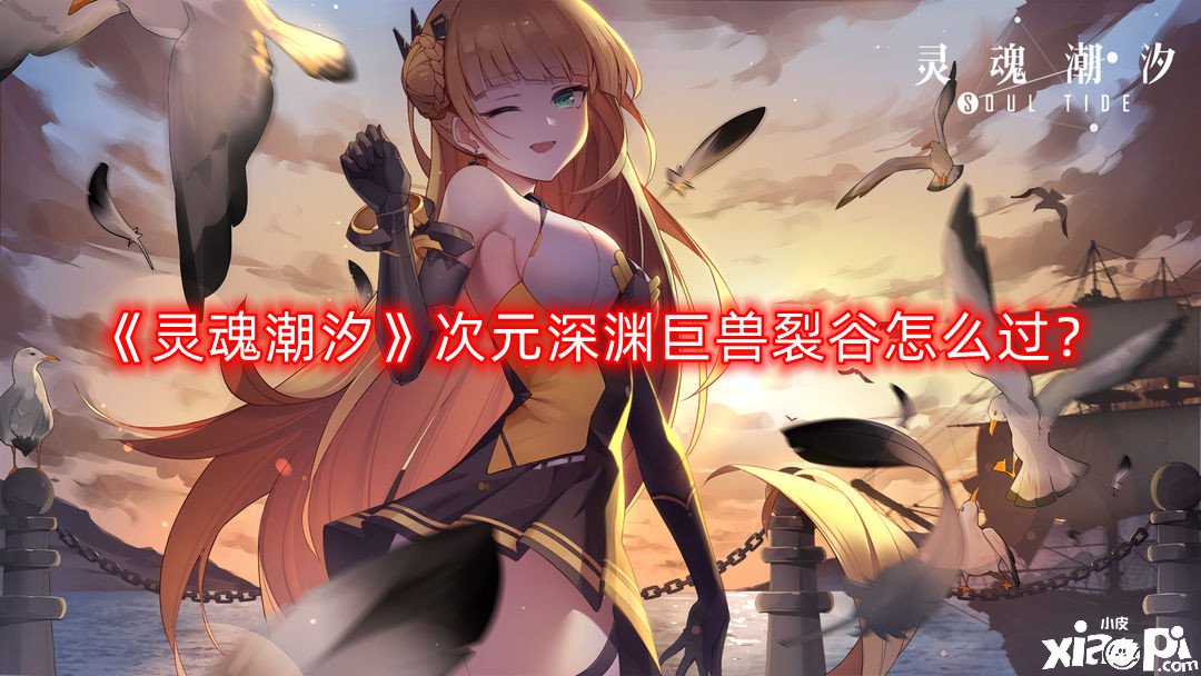 《魂灵潮汐》次元深渊巨兽裂谷怎么过？次元深渊巨兽裂谷通关攻略