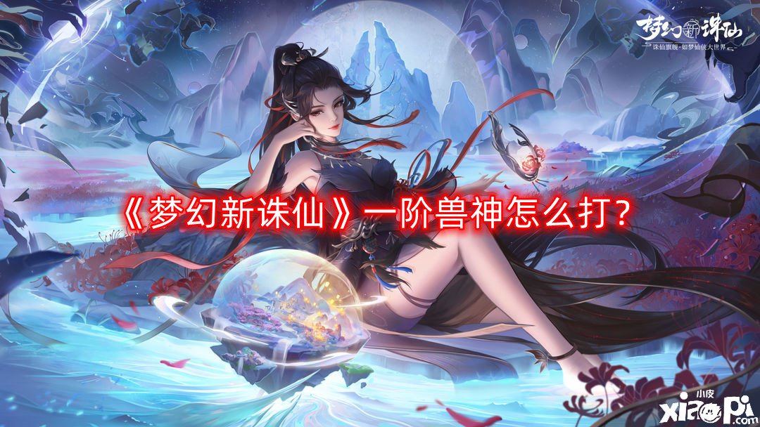 《梦幻新诛仙》一阶兽神怎么打？一阶兽神打法攻略