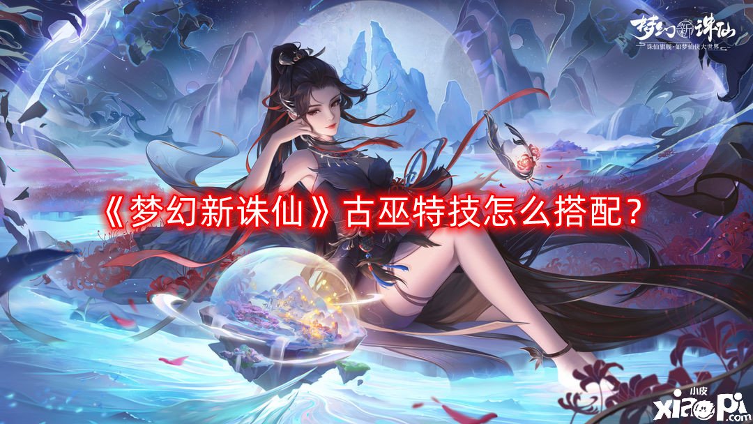 《梦幻新诛仙》古巫绝技怎么搭配？2022古巫绝技搭配攻略