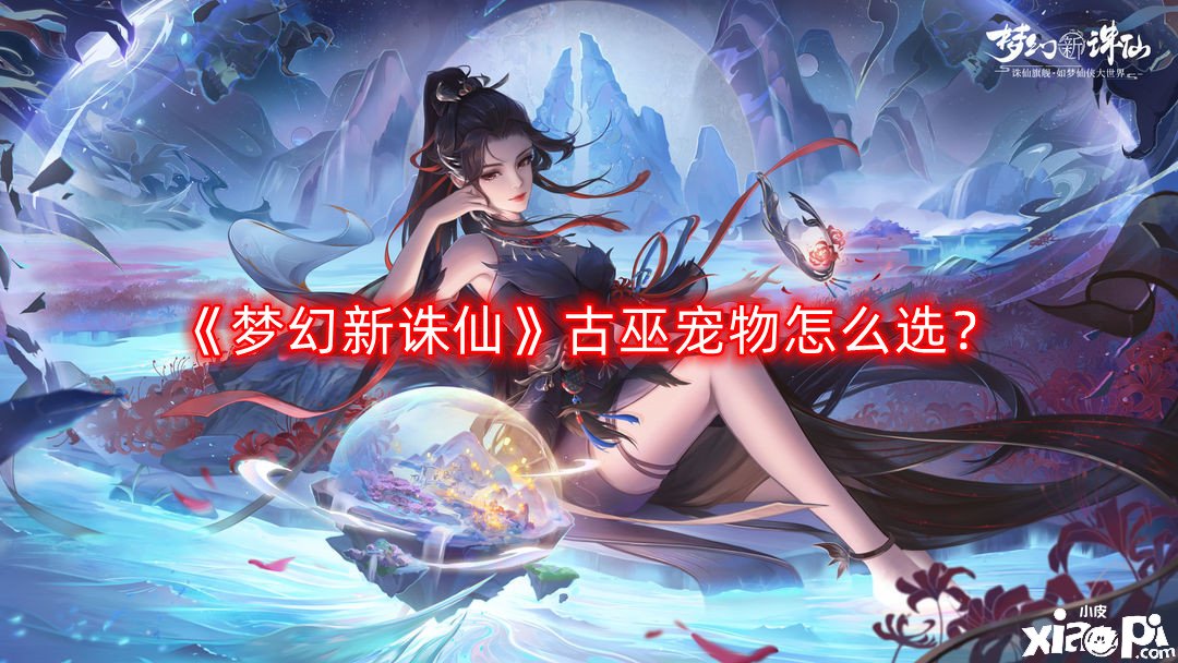 《梦幻新诛仙》古巫宠物怎么选？古巫宠物选择推荐