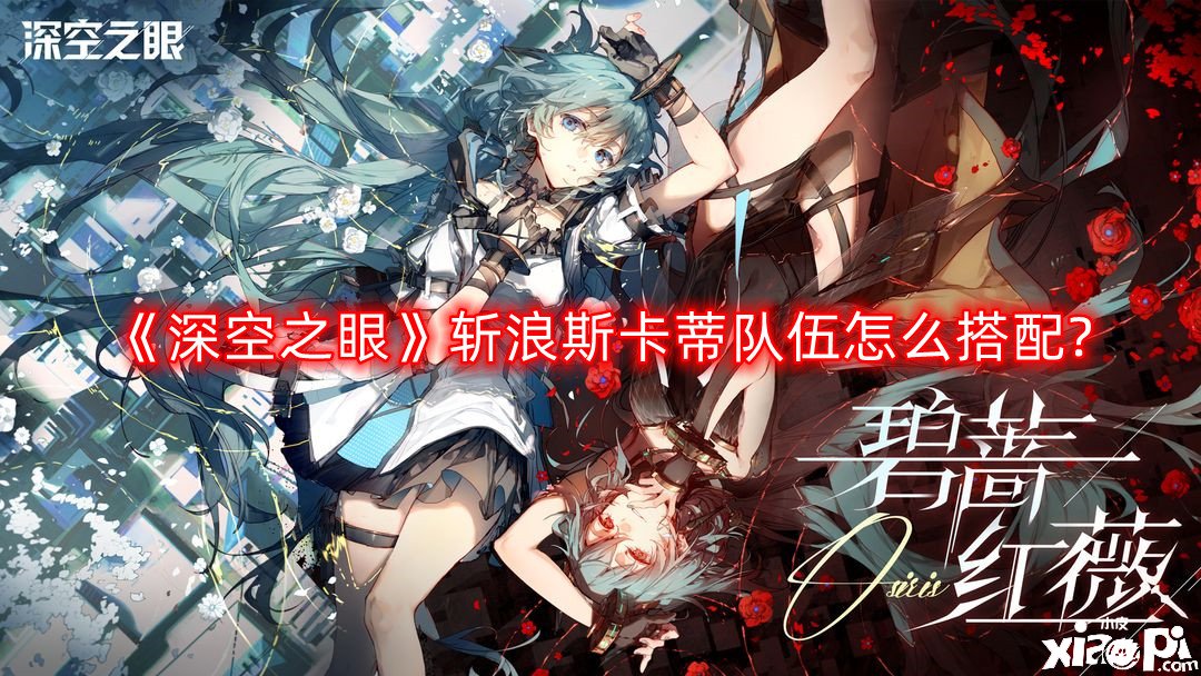 《深空之眼》斩浪斯卡蒂步队怎么搭配?斩浪斯卡蒂阵容推荐