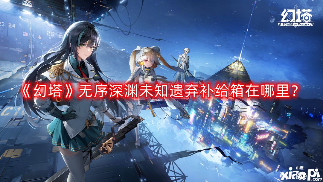 《幻塔》无序深渊未知遗弃补给箱在那边？无序深渊未知遗弃补给箱位置一览